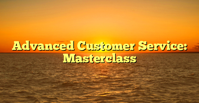 Advanced Customer Service: Masterclass