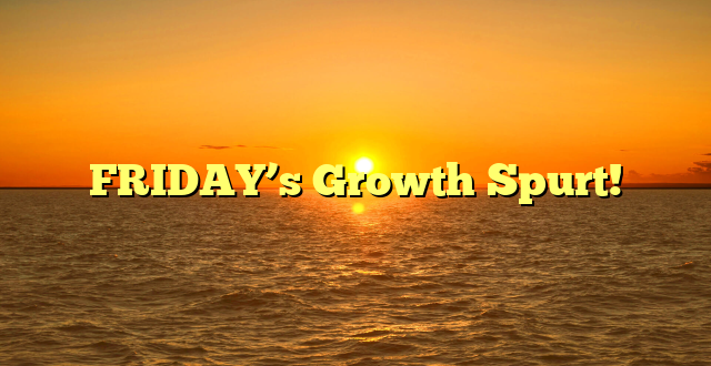 FRIDAY’s Growth Spurt!