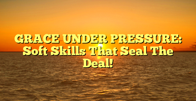 GRACE UNDER PRESSURE: Soft Skills That Seal The Deal!