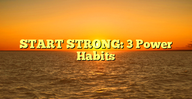 START STRONG: 3 Power Habits
