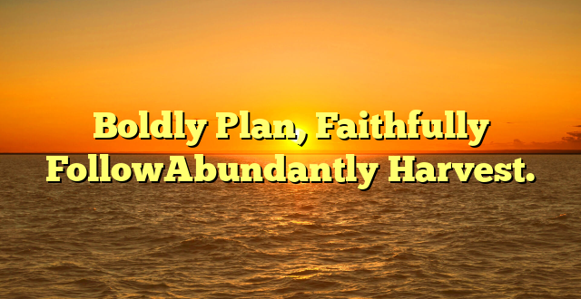 Boldly Plan, Faithfully FollowAbundantly Harvest.