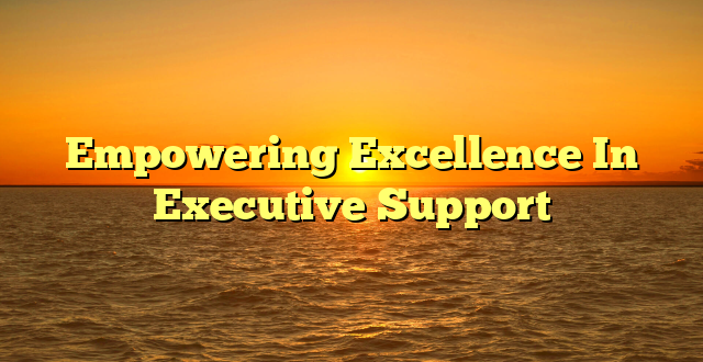 Empowering Excellence In Executive Support