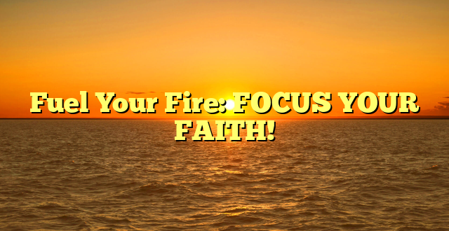 Fuel Your Fire: FOCUS YOUR FAITH!