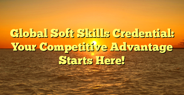 Global Soft Skills Credential: Your Competitive Advantage Starts Here!