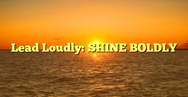Lead Loudly: SHINE BOLDLY
