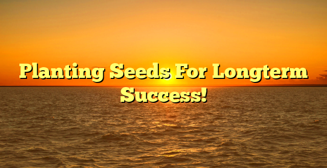 Planting Seeds For Longterm Success!