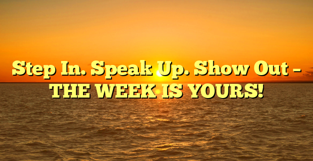 Step In. Speak Up. Show Out – THE WEEK IS YOURS!