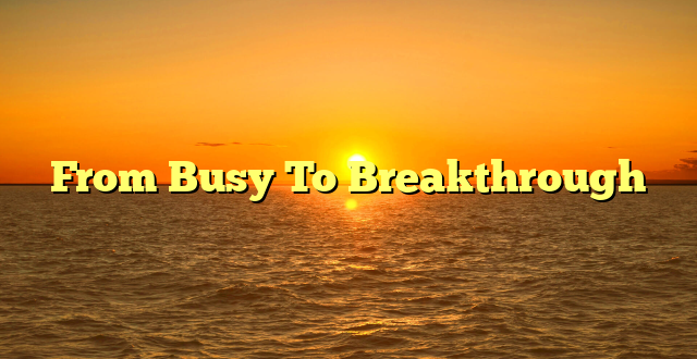 From Busy To Breakthrough