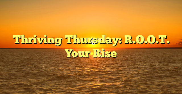 Thriving Thursday: R.O.O.T. Your Rise