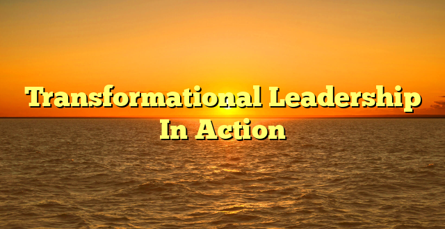 Transformational Leadership In Action