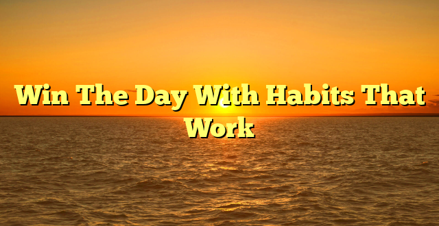 Win The Day With Habits That Work