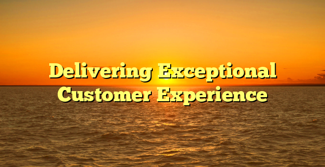 Delivering Exceptional Customer Experience