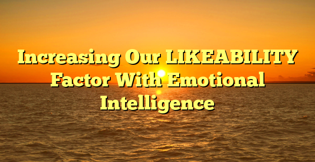 Increasing Our LIKEABILITY Factor With Emotional Intelligence