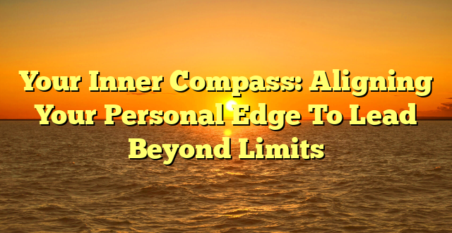 Your Inner Compass: Aligning Your Personal Edge To Lead Beyond Limits