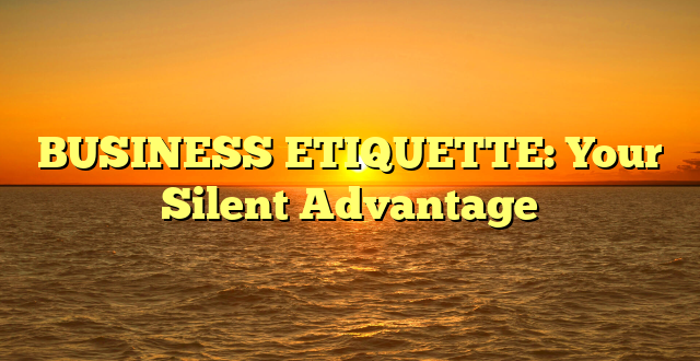 BUSINESS ETIQUETTE: Your Silent Advantage