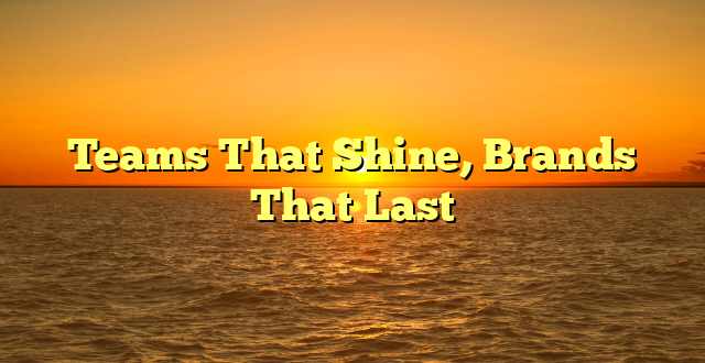 Teams That Shine, Brands That Last