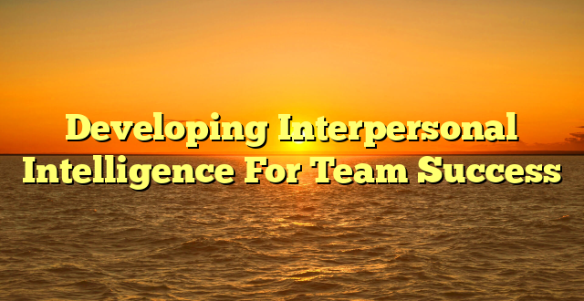 Developing Interpersonal Intelligence For Team Success