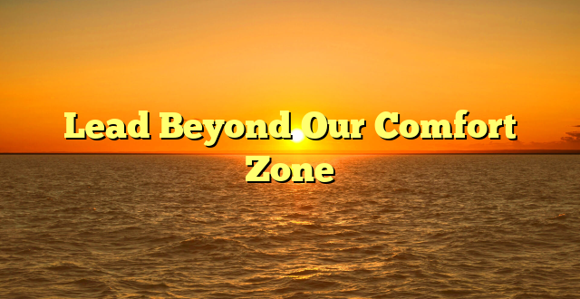 Lead Beyond Our Comfort Zone