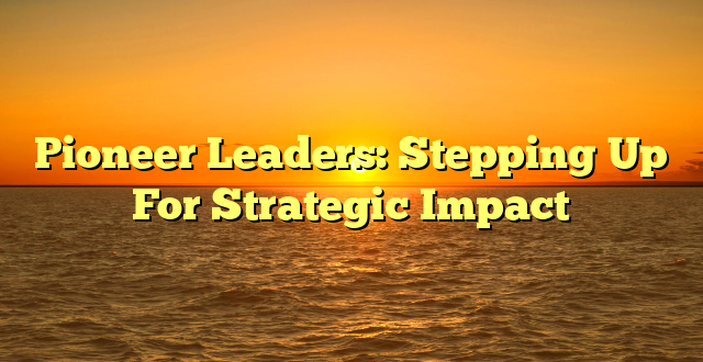 Pioneer Leaders: Stepping Up For Strategic Impact