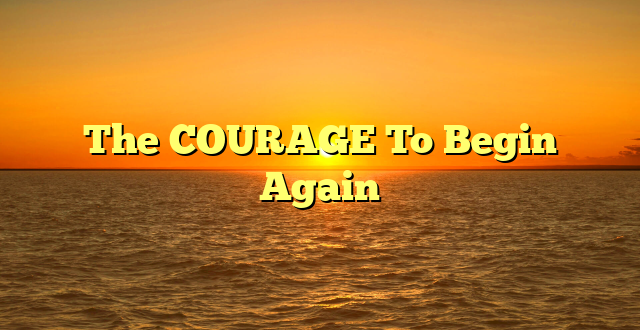 The COURAGE To Begin Again