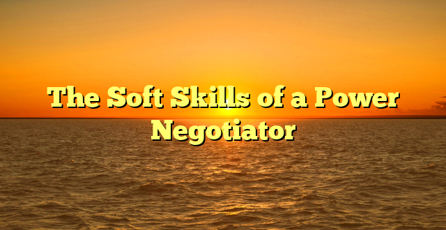 The Soft Skills of a Power Negotiator