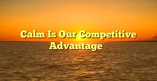 Calm Is Our Competitive Advantage ✨️