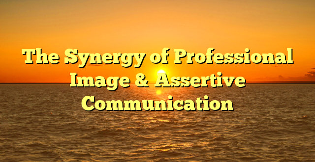 The Synergy of Professional Image & Assertive Communication