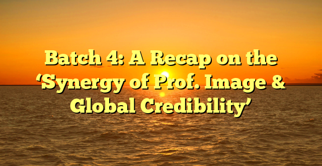 Batch 4: A Recap on the ‘Synergy of Prof. Image & Global Credibility’