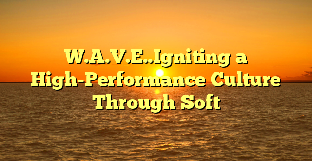 W.A.V.E..Igniting a High-Performance Culture Through Soft
